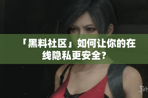 「黑料社区」如何让你的在线隐私更安全？