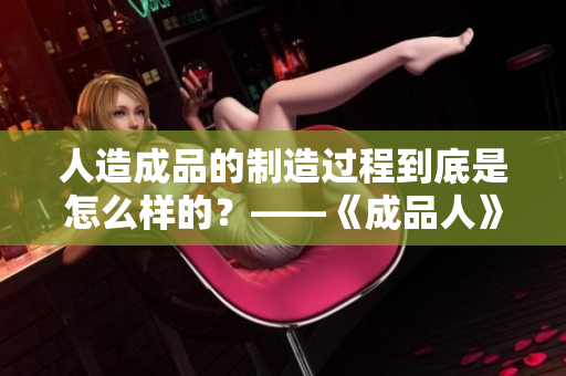 人造成品的制造过程到底是怎么样的？——《成品人》视频下载