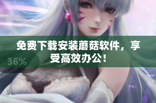免费下载安装蘑菇软件，享受高效办公！