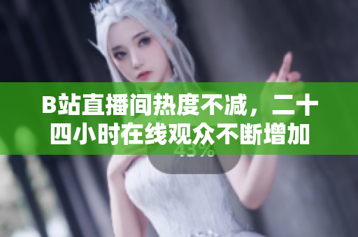 B站直播间热度不减，二十四小时在线观众不断增加