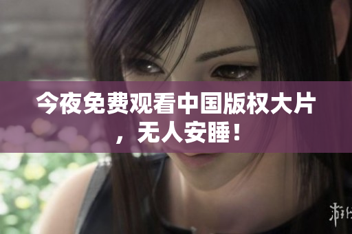 今夜免费观看中国版权大片，无人安睡！