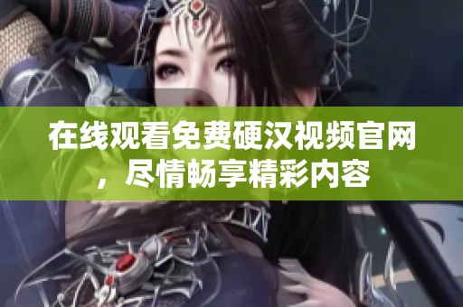 在线观看免费硬汉视频官网，尽情畅享精彩内容