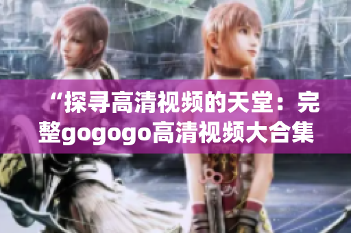 “探寻高清视频的天堂：完整gogogo高清视频大合集”
