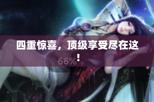 四重惊喜，顶级享受尽在这！