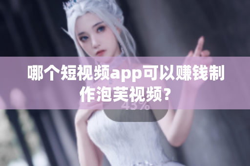 哪个短视频app可以赚钱制作泡芙视频？