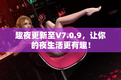 趣夜更新至V7.0.9，让你的夜生活更有趣！