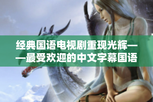 经典国语电视剧重现光辉——最受欢迎的中文字幕国语电视剧推荐