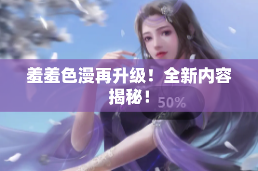 羞羞色漫再升级！全新内容揭秘！
