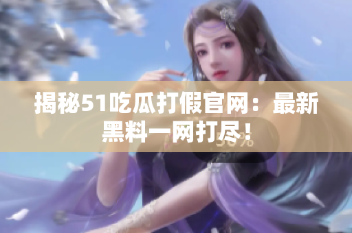 揭秘51吃瓜打假官网：最新黑料一网打尽！