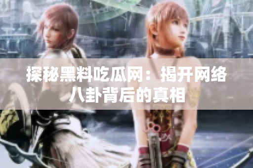 探秘黑料吃瓜网：揭开网络八卦背后的真相