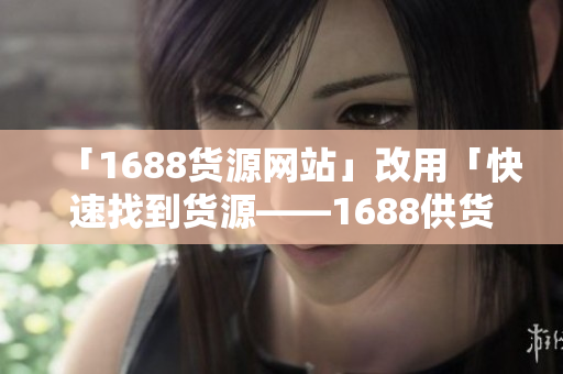 「1688货源网站」改用「快速找到货源——1688供货网站推荐」