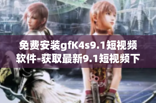 免费安装gfK4s9.1短视频软件-获取最新9.1短视频下载