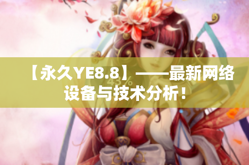 【永久YE8.8】——最新网络设备与技术分析！