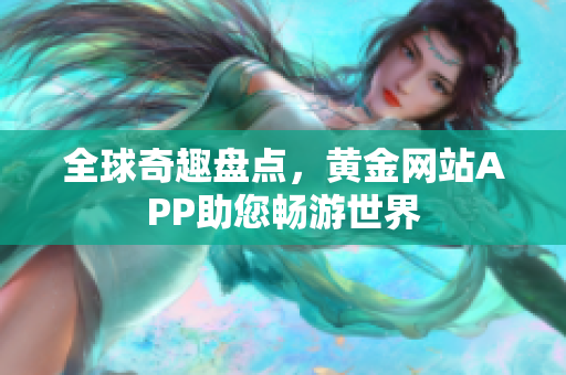 全球奇趣盘点，黄金网站APP助您畅游世界