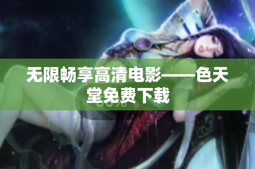 无限畅享高清电影——色天堂免费下载