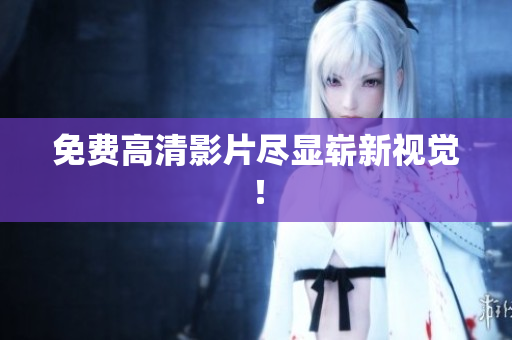 免费高清影片尽显崭新视觉！