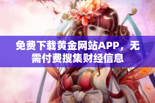 免费下载黄金网站APP，无需付费搜集财经信息
