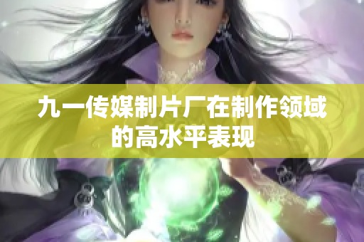 九一传媒制片厂在制作领域的高水平表现