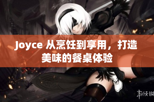 Joyce 从烹饪到享用，打造美味的餐桌体验