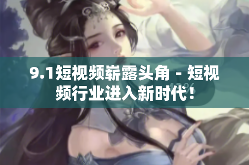 9.1短视频崭露头角 - 短视频行业进入新时代！