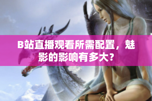 B站直播观看所需配置，魅影的影响有多大？