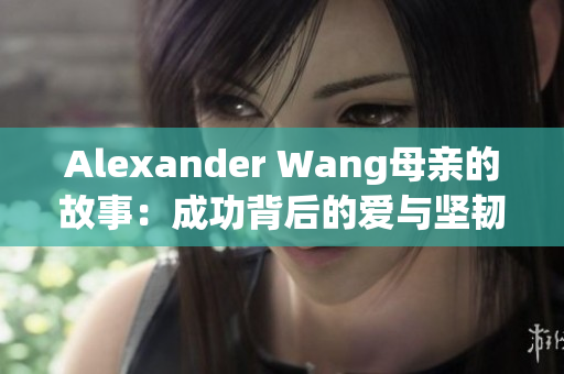 Alexander Wang母亲的故事：成功背后的爱与坚韧