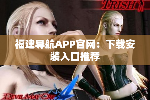 福建导航APP官网：下载安装入口推荐
