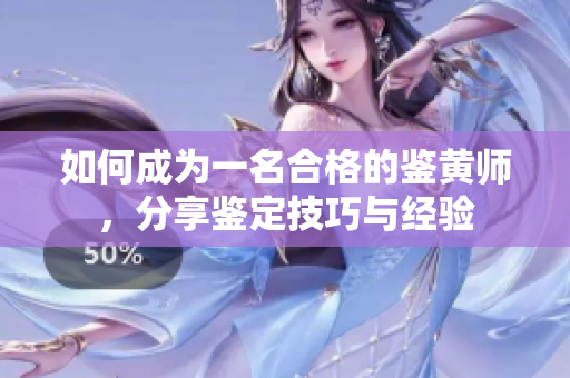 如何成为一名合格的鉴黄师，分享鉴定技巧与经验