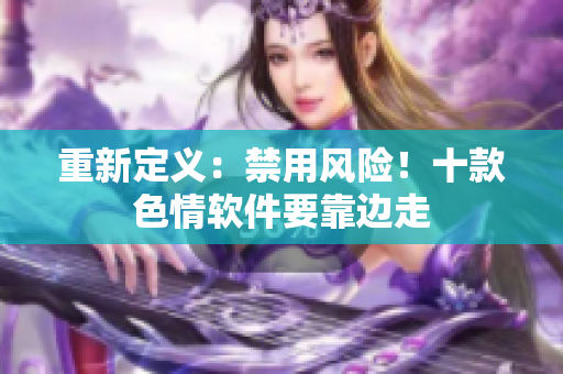 重新定义：禁用风险！十款色情软件要靠边走