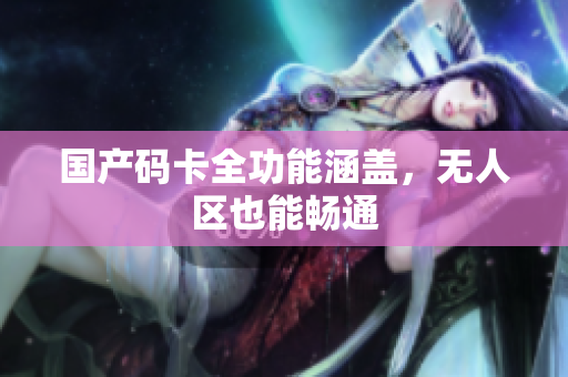 国产码卡全功能涵盖，无人区也能畅通