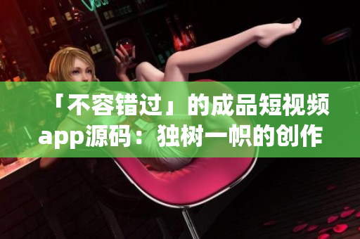 「不容错过」的成品短视频app源码：独树一帜的创作体验