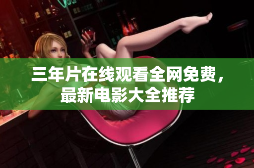 三年片在线观看全网免费，最新电影大全推荐