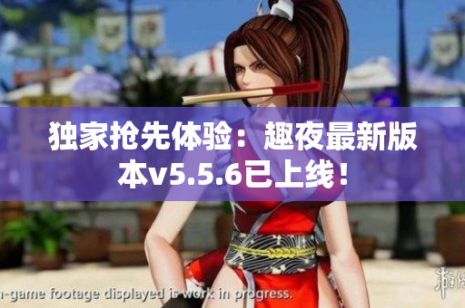 独家抢先体验：趣夜最新版本v5.5.6已上线！