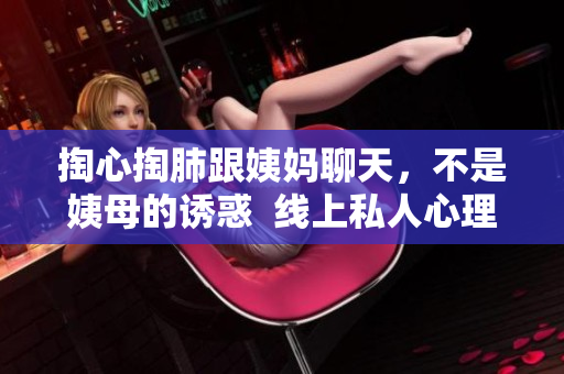 掏心掏肺跟姨妈聊天，不是姨母的诱惑  线上私人心理咨询火爆开展