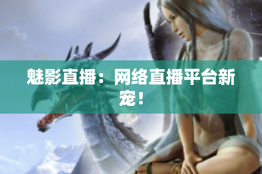 魅影直播：网络直播平台新宠！