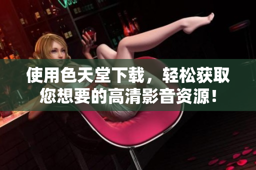 使用色天堂下载，轻松获取您想要的高清影音资源！