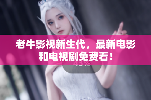 老牛影视新生代，最新电影和电视剧免费看！