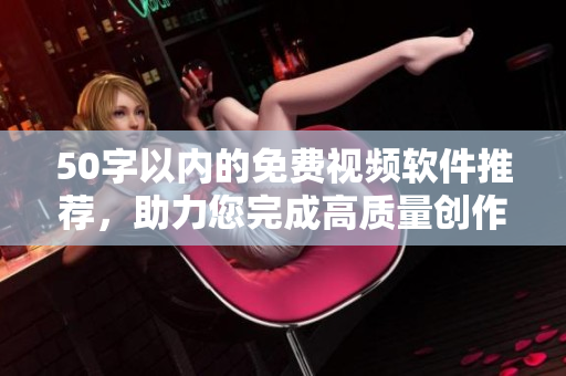 50字以内的免费视频软件推荐，助力您完成高质量创作