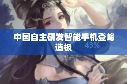 中国自主研发智能手机登峰造极