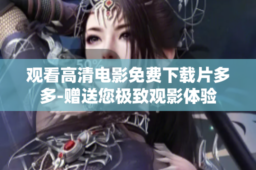 观看高清电影免费下载片多多-赠送您极致观影体验