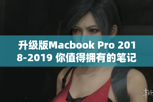 升级版Macbook Pro 2018-2019 你值得拥有的笔记本