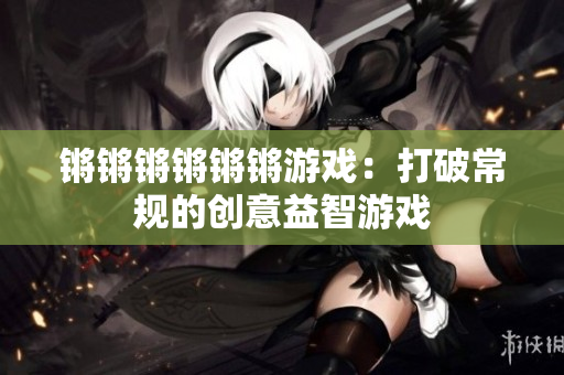 锵锵锵锵锵锵游戏：打破常规的创意益智游戏