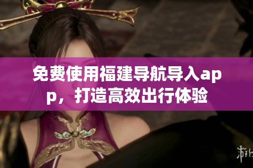 免费使用福建导航导入app，打造高效出行体验
