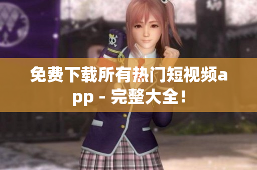 免费下载所有热门短视频app - 完整大全！