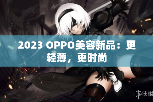 2023 OPPO美容新品：更轻薄，更时尚