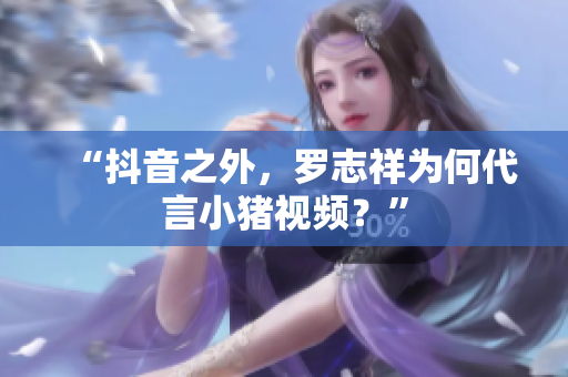 “抖音之外，罗志祥为何代言小猪视频？”