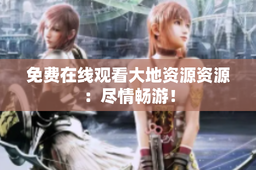 免费在线观看大地资源资源：尽情畅游！