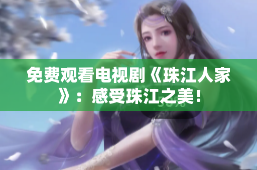 免费观看电视剧《珠江人家》：感受珠江之美！