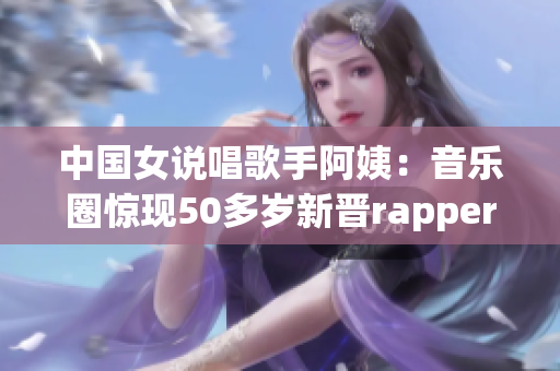 中国女说唱歌手阿姨：音乐圈惊现50多岁新晋rapper