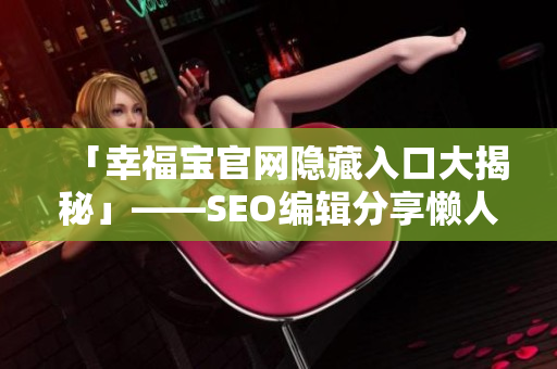 「幸福宝官网隐藏入口大揭秘」——SEO编辑分享懒人福音